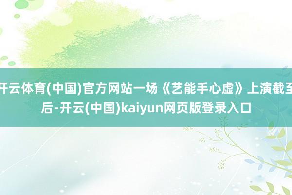 开云体育(中国)官方网站一场《艺能手心虚》上演截至后-开云(中国)kaiyun网页版登录入口