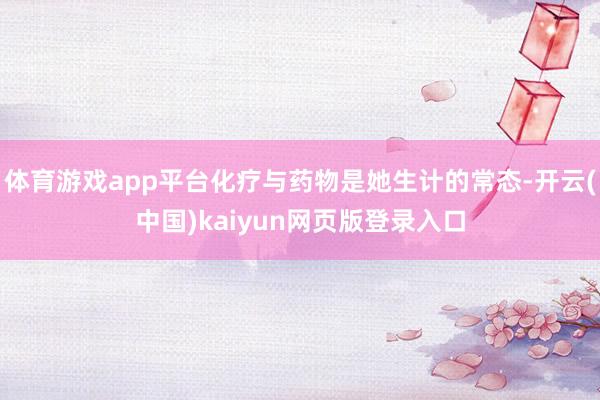 体育游戏app平台化疗与药物是她生计的常态-开云(中国)kaiyun网页版登录入口