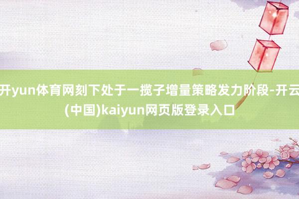 开yun体育网刻下处于一揽子增量策略发力阶段-开云(中国)kaiyun网页版登录入口