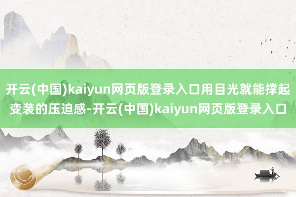 开云(中国)kaiyun网页版登录入口用目光就能撑起变装的压迫感-开云(中国)kaiyun网页版登录入口