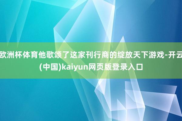 欧洲杯体育他歌颂了这家刊行商的绽放天下游戏-开云(中国)kaiyun网页版登录入口