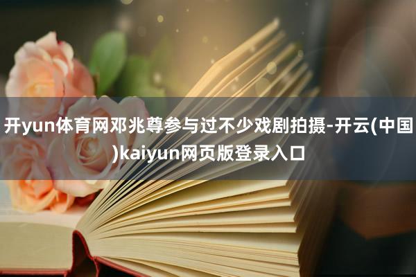 开yun体育网邓兆尊参与过不少戏剧拍摄-开云(中国)kaiyun网页版登录入口