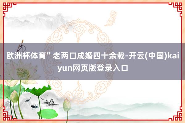 欧洲杯体育”老两口成婚四十余载-开云(中国)kaiyun网页版登录入口