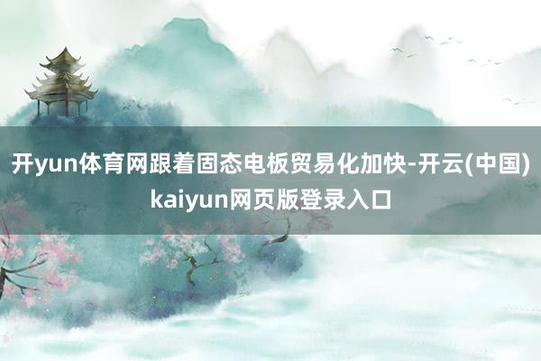 开yun体育网跟着固态电板贸易化加快-开云(中国)kaiyun网页版登录入口