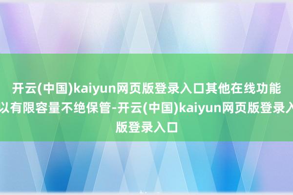 开云(中国)kaiyun网页版登录入口其他在线功能将以有限容量不绝保管-开云(中国)kaiyun网页版登录入口