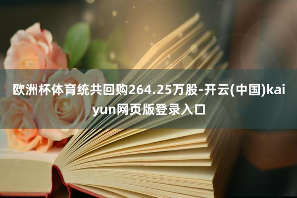 欧洲杯体育统共回购264.25万股-开云(中国)kaiyun网页版登录入口