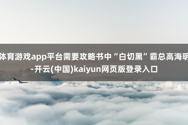 体育游戏app平台需要攻略书中“白切黑”霸总高海明-开云(中国)kaiyun网页版登录入口