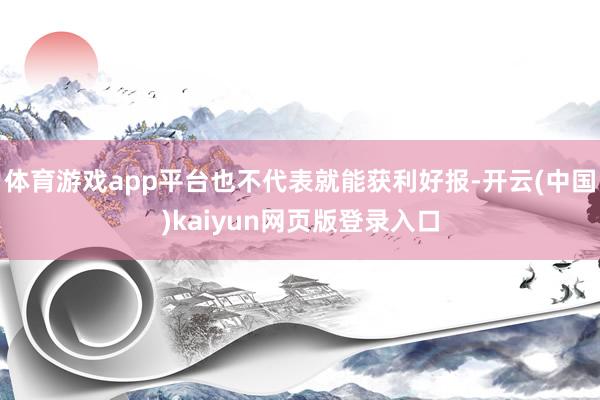 体育游戏app平台也不代表就能获利好报-开云(中国)kaiyun网页版登录入口