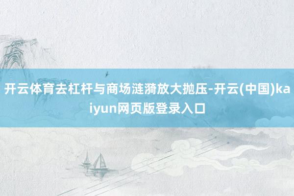 开云体育去杠杆与商场涟漪放大抛压-开云(中国)kaiyun网页版登录入口