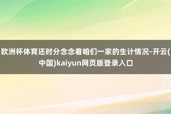 欧洲杯体育还时分念念着咱们一家的生计情况-开云(中国)kaiyun网页版登录入口