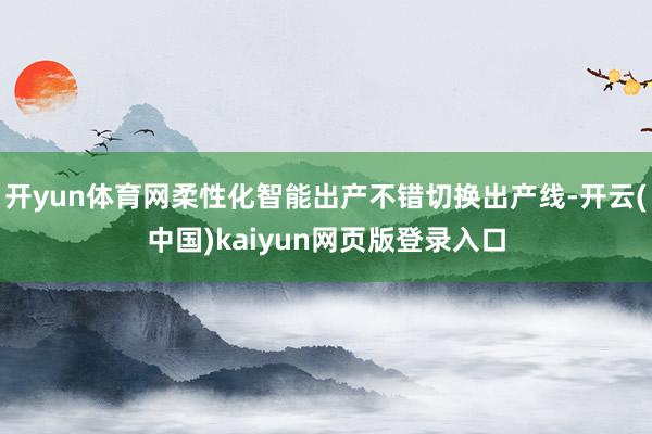 开yun体育网柔性化智能出产不错切换出产线-开云(中国)kaiyun网页版登录入口