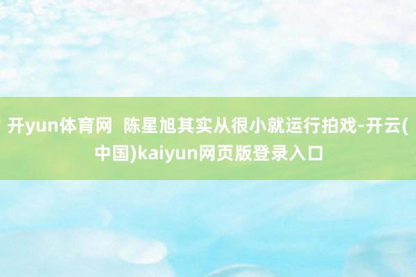 开yun体育网  陈星旭其实从很小就运行拍戏-开云(中国)kaiyun网页版登录入口