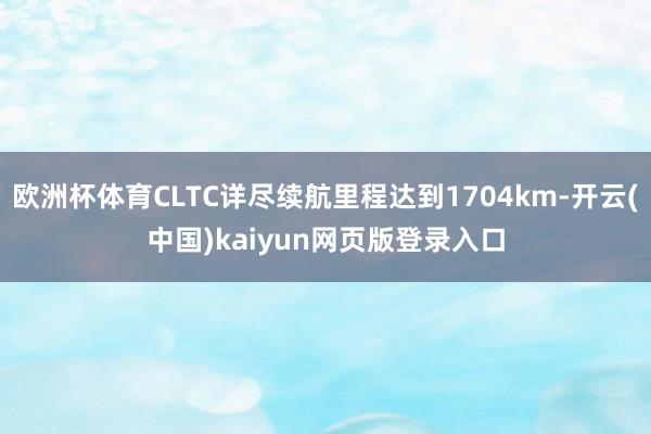 欧洲杯体育CLTC详尽续航里程达到1704km-开云(中国)kaiyun网页版登录入口