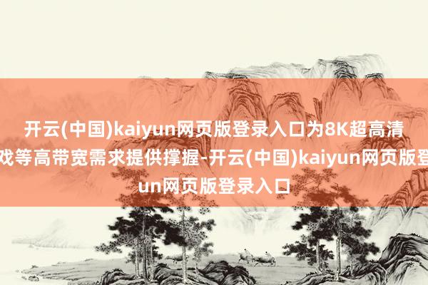 开云(中国)kaiyun网页版登录入口为8K超高清、云游戏等高带宽需求提供撑握-开云(中国)kaiyun网页版登录入口