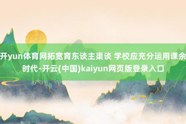 开yun体育网拓宽育东谈主渠谈 学校应充分运用课余时代-开云(中国)kaiyun网页版登录入口