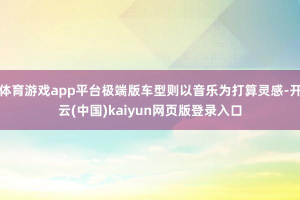 体育游戏app平台极端版车型则以音乐为打算灵感-开云(中国)kaiyun网页版登录入口