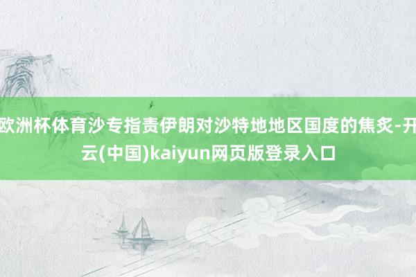 欧洲杯体育沙专指责伊朗对沙特地地区国度的焦炙-开云(中国)kaiyun网页版登录入口
