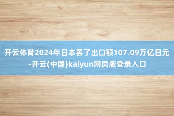 开云体育2024年日本罢了出口额107.09万亿日元-开云(中国)kaiyun网页版登录入口