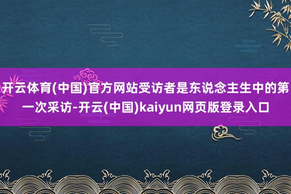 开云体育(中国)官方网站受访者是东说念主生中的第一次采访-开云(中国)kaiyun网页版登录入口