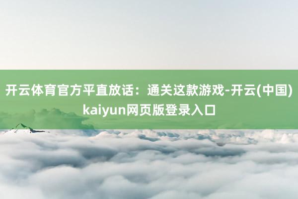 开云体育官方平直放话:通关这款游戏-开云(中国)kaiyun网页版登录入口