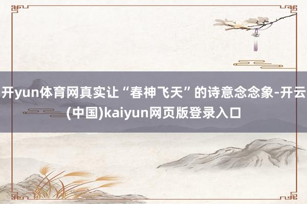 开yun体育网真实让“春神飞天”的诗意念念象-开云(中国)kaiyun网页版登录入口