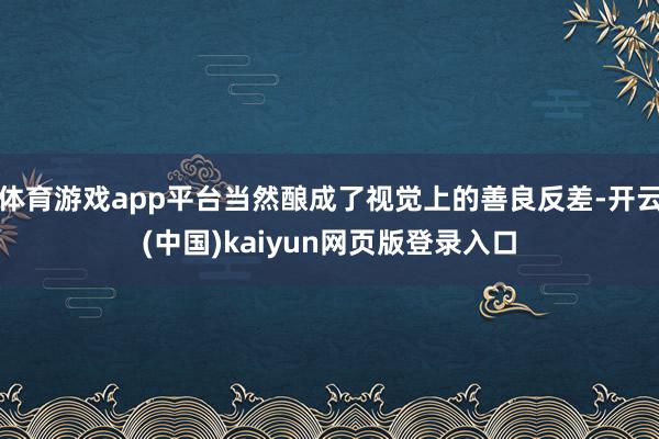 体育游戏app平台当然酿成了视觉上的善良反差-开云(中国)kaiyun网页版登录入口
