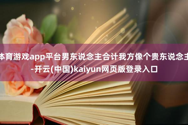 体育游戏app平台男东说念主合计我方像个贵东说念主-开云(中国)kaiyun网页版登录入口