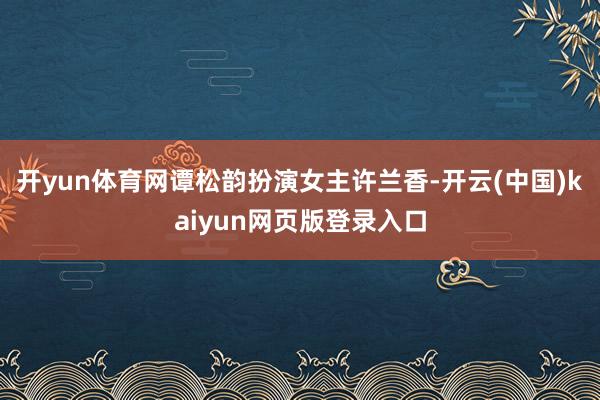 开yun体育网谭松韵扮演女主许兰香-开云(中国)kaiyun网页版登录入口