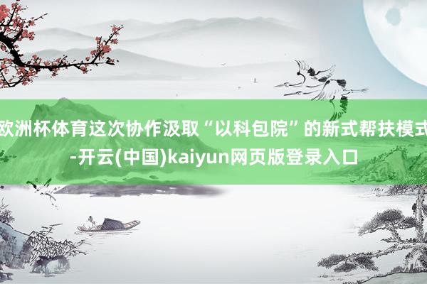 欧洲杯体育这次协作汲取“以科包院”的新式帮扶模式-开云(中国)kaiyun网页版登录入口