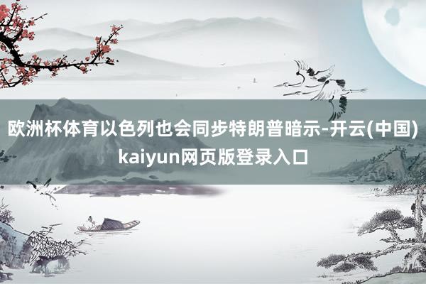 欧洲杯体育以色列也会同步特朗普暗示-开云(中国)kaiyun网页版登录入口