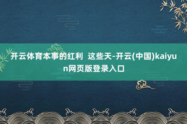 开云体育本事的红利  这些天-开云(中国)kaiyun网页版登录入口