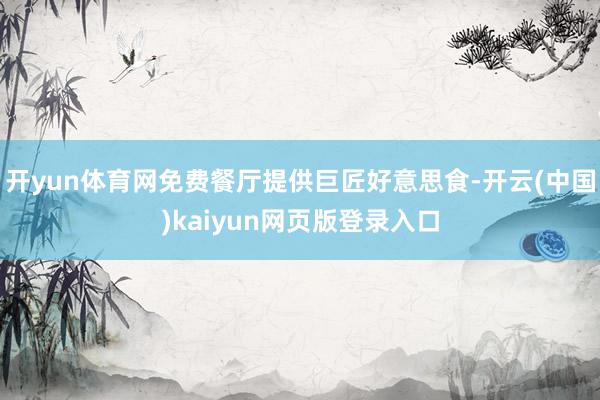 开yun体育网免费餐厅提供巨匠好意思食-开云(中国)kaiyun网页版登录入口