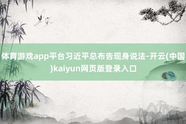 体育游戏app平台习近平总布告现身说法-开云(中国)kaiyun网页版登录入口