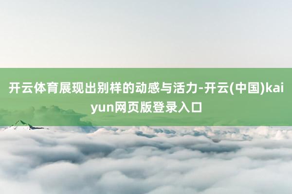开云体育展现出别样的动感与活力-开云(中国)kaiyun网页版登录入口