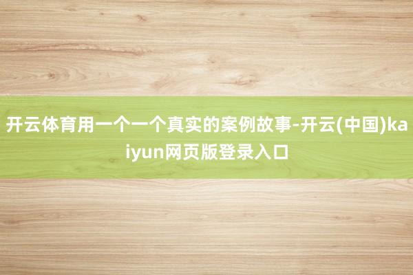 开云体育用一个一个真实的案例故事-开云(中国)kaiyun网页版登录入口