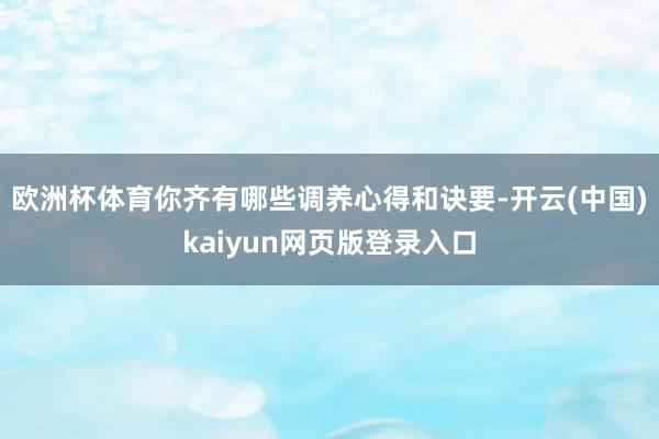 欧洲杯体育你齐有哪些调养心得和诀要-开云(中国)kaiyun网页版登录入口