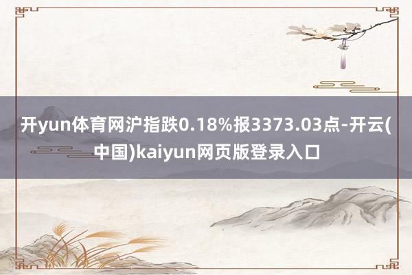 开yun体育网沪指跌0.18%报3373.03点-开云(中国)kaiyun网页版登录入口