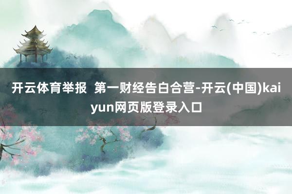 开云体育举报  第一财经告白合营-开云(中国)kaiyun网页版登录入口