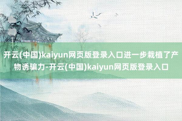 开云(中国)kaiyun网页版登录入口进一步栽植了产物诱骗力-开云(中国)kaiyun网页版登录入口