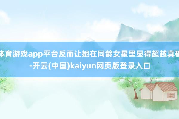 体育游戏app平台反而让她在同龄女星里显得超越真确-开云(中国)kaiyun网页版登录入口