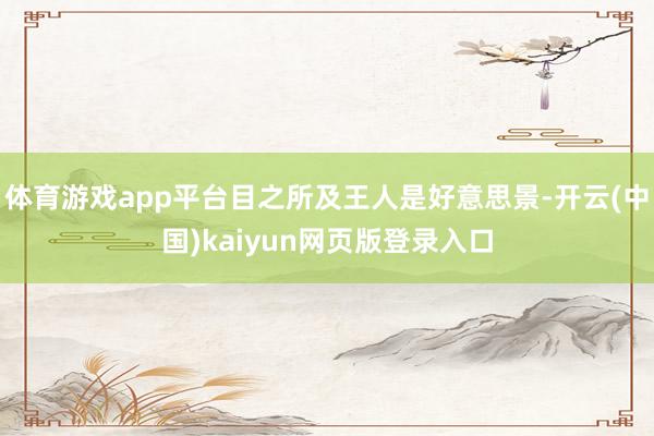 体育游戏app平台目之所及王人是好意思景-开云(中国)kaiyun网页版登录入口