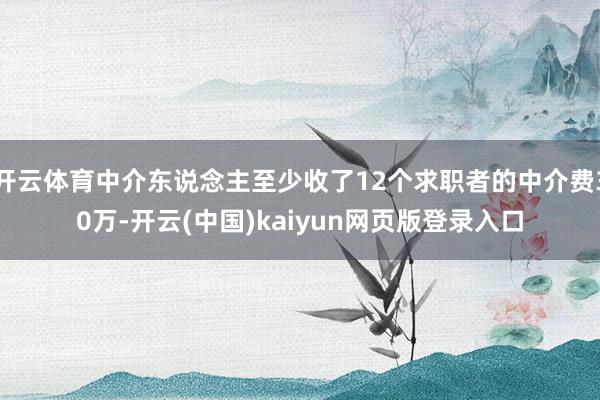 开云体育中介东说念主至少收了12个求职者的中介费30万-开云(中国)kaiyun网页版登录入口