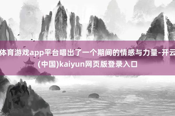 体育游戏app平台唱出了一个期间的情感与力量-开云(中国)kaiyun网页版登录入口
