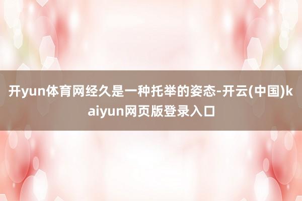 开yun体育网经久是一种托举的姿态-开云(中国)kaiyun网页版登录入口