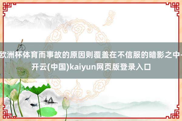 欧洲杯体育而事故的原因则覆盖在不信服的暗影之中-开云(中国)kaiyun网页版登录入口