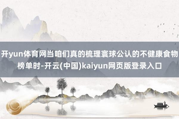 开yun体育网当咱们真的梳理寰球公认的不健康食物榜单时-开云(中国)kaiyun网页版登录入口