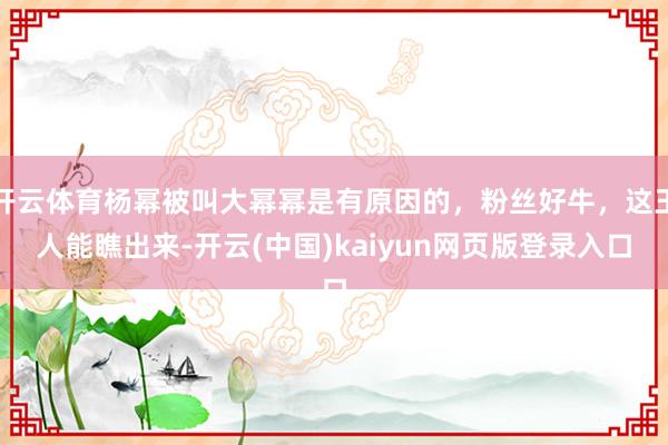 开云体育杨幂被叫大幂幂是有原因的，粉丝好牛，这王人能瞧出来-开云(中国)kaiyun网页版登录入口