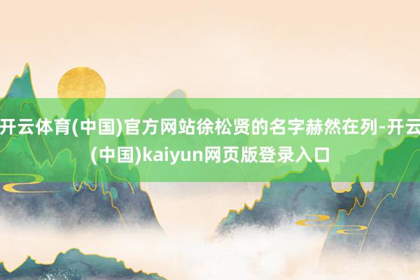 开云体育(中国)官方网站徐松贤的名字赫然在列-开云(中国)kaiyun网页版登录入口