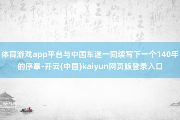体育游戏app平台与中国车迷一同续写下一个140年的序章-开云(中国)kaiyun网页版登录入口