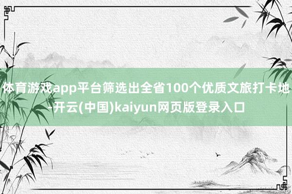 体育游戏app平台筛选出全省100个优质文旅打卡地-开云(中国)kaiyun网页版登录入口